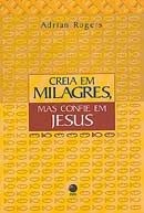 Creia em milagres, Mas confie em Jesus. Autor Adriam Roges; ed. Eclesia.